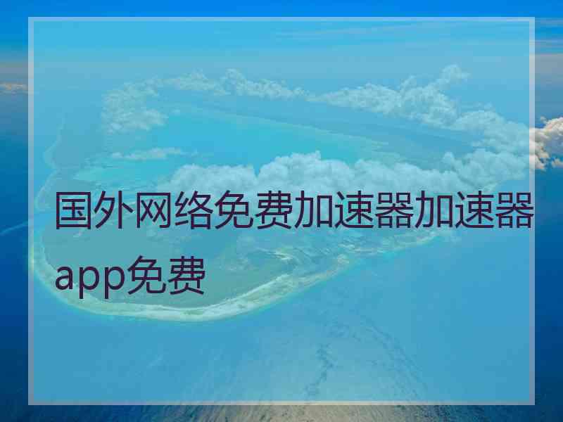 国外网络免费加速器加速器app免费