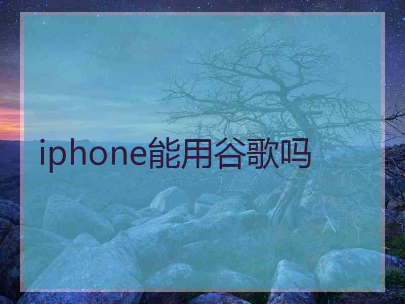 iphone能用谷歌吗