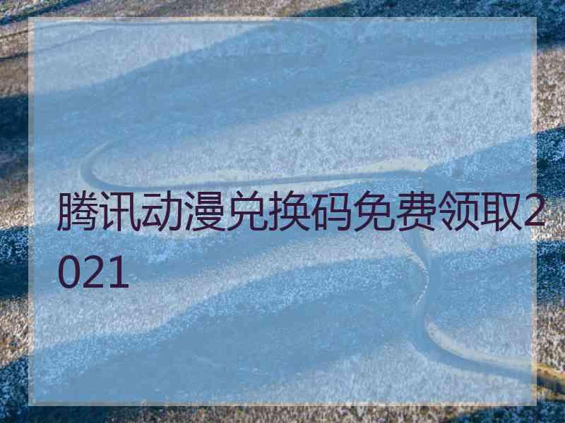 腾讯动漫兑换码免费领取2021