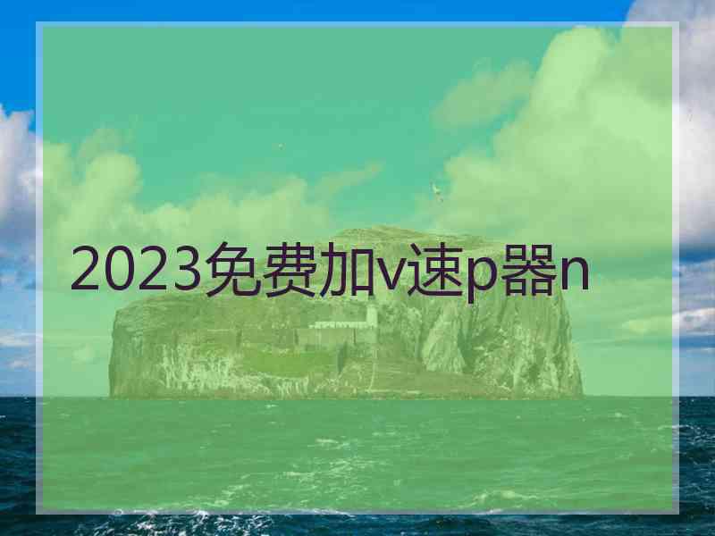 2023免费加v速p器n